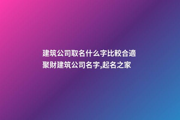 建筑公司取名什么字比較合適 聚財建筑公司名字,起名之家-第1張-公司起名-玄機派